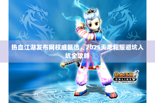 热血江湖发布网权威甄选，2025天龙私服避坑入坑全攻略