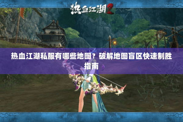 热血江湖私服有哪些地图？破解地图盲区快速制胜指南