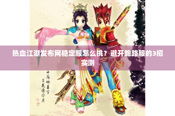 热血江湖发布网稳定服怎么挑？避开跑路服的3招实测