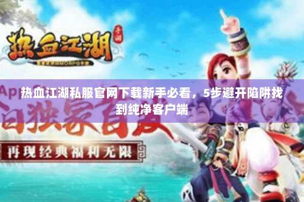 热血江湖私服官网下载新手必看，5步避开陷阱找到纯净客户端