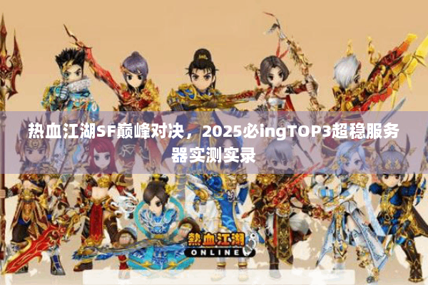 热血江湖SF巅峰对决，2025必ingTOP3超稳服务器实测实录
