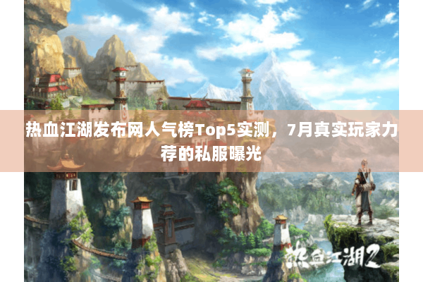 热血江湖发布网人气榜Top5实测，7月真实玩家力荐的私服曝光