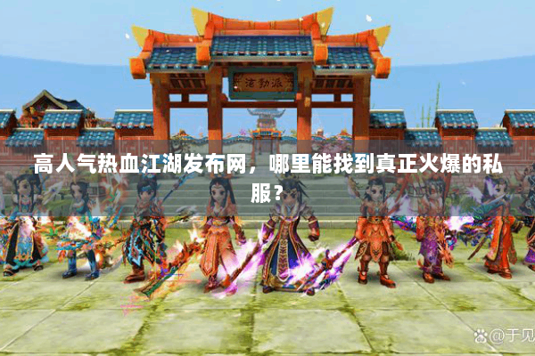 高人气热血江湖发布网，哪里能找到真正火爆的私服？