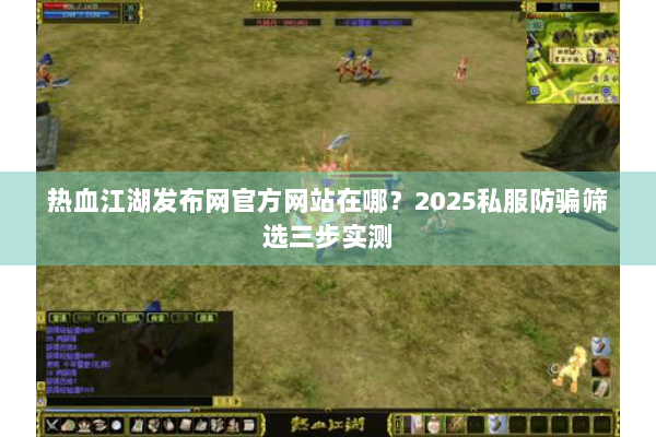 热血江湖发布网官方网站在哪？2025私服防骗筛选三步实测