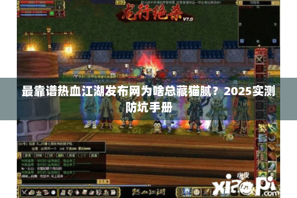 最靠谱热血江湖发布网为啥总藏猫腻？2025实测防坑手册