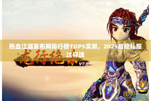 热血江湖发布网排行榜TOP5实测，2025最稳私服这样选