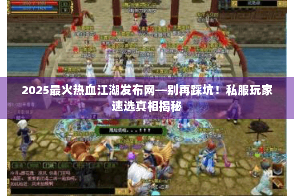 2025最火热血江湖发布网—别再踩坑！私服玩家速选真相揭秘