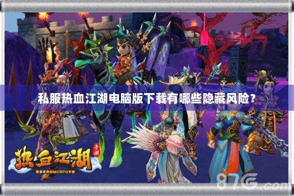 私服热血江湖电脑版下载有哪些隐藏风险？