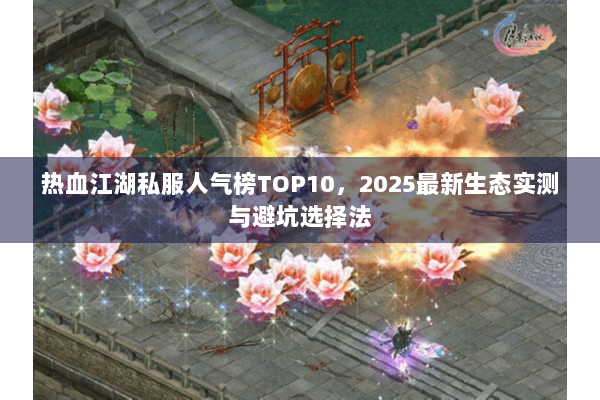 热血江湖私服人气榜TOP10，2025最新生态实测与避坑选择法