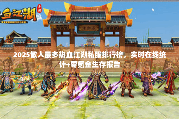 2025散人最多热血江湖私服排行榜，实时在线统计+零氪金生存报告