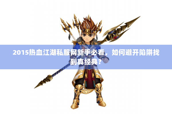 2015热血江湖私服网新手必看，如何避开陷阱找到真经典？
