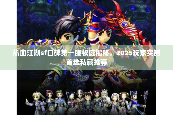热血江湖sf口碑第一服权威揭秘，2025玩家实测首选私藏推荐