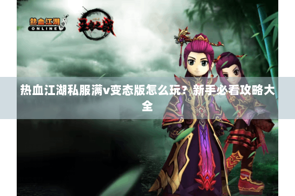 热血江湖私服满v变态版怎么玩？新手必看攻略大全