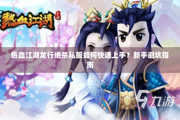热血江湖龙行绝杀私服如何快速上手？新手避坑指南