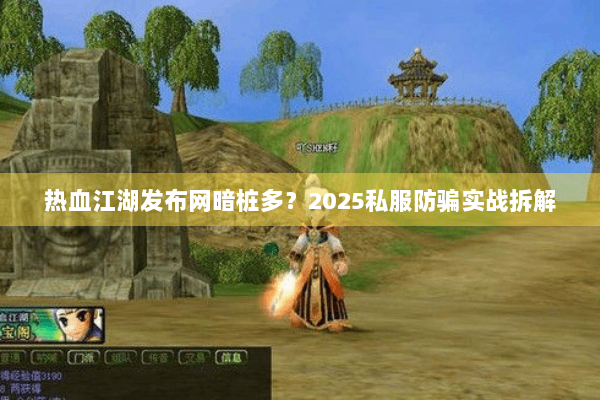 热血江湖发布网暗桩多？2025私服防骗实战拆解