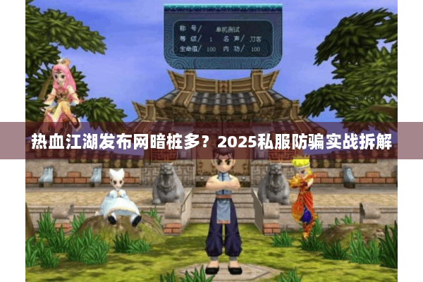 热血江湖发布网暗桩多？2025私服防骗实战拆解