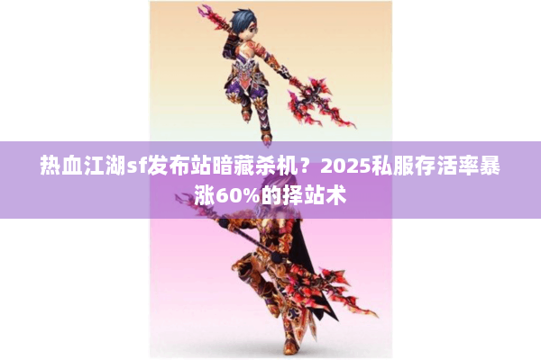 热血江湖sf发布站暗藏杀机？2025私服存活率暴涨60%的择站术