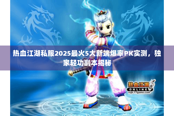 热血江湖私服2025最火5大新端爆率PK实测，独家轻功副本揭秘