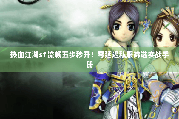 热血江湖sf 流畅五步秒开！零延迟私服筛选实战手册