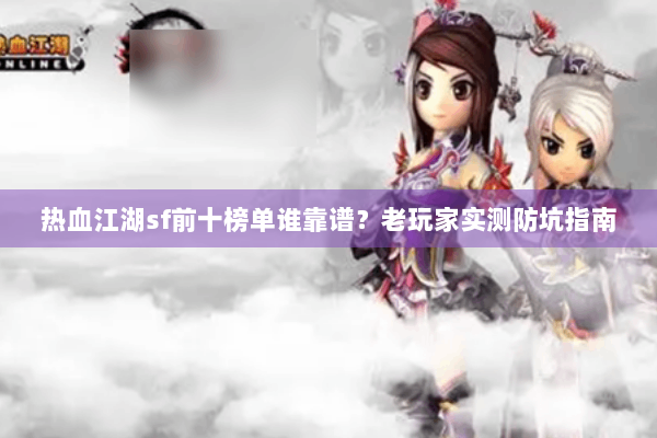 热血江湖sf前十榜单谁靠谱？老玩家实测防坑指南