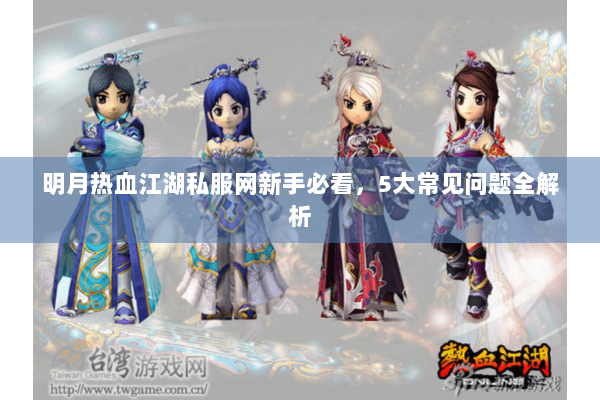 明月热血江湖私服网新手必看，5大常见问题全解析