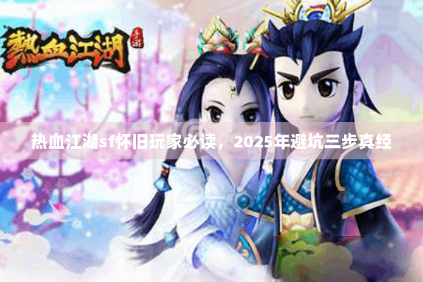 热血江湖sf怀旧玩家必读，2025年避坑三步真经