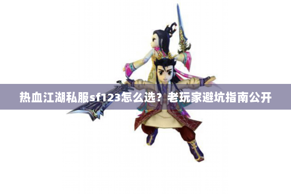 热血江湖私服sf123怎么选？老玩家避坑指南公开