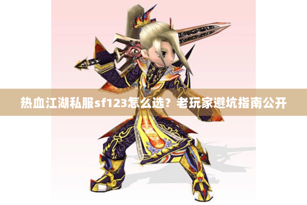 热血江湖私服sf123怎么选？老玩家避坑指南公开