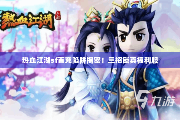 热血江湖sf首充陷阱揭密！三招锁真福利服