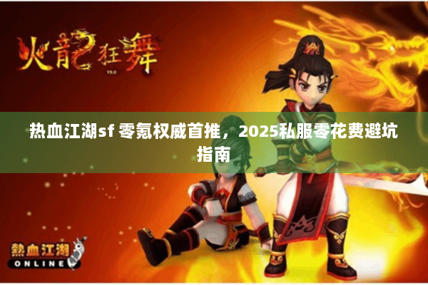 热血江湖sf 零氪权威首推，2025私服零花费避坑指南
