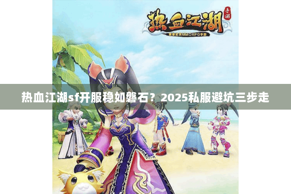 热血江湖sf开服稳如磐石？2025私服避坑三步走
