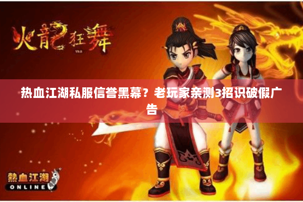 热血江湖私服信誉黑幕？老玩家亲测3招识破假广告