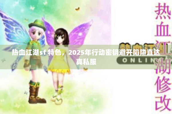 热血江湖sf 特色，2025年行动密钥避开陷阱直达真私服