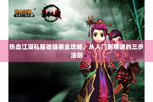 热血江湖私服收徒弟全攻略，从入门到精通的三步法则