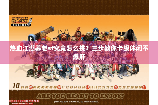 热血江湖养老sf究竟怎么挑？三步教你卡级休闲不爆肝