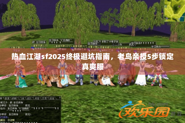 热血江湖sf2025终极避坑指南，老鸟亲授5步锁定真爽服