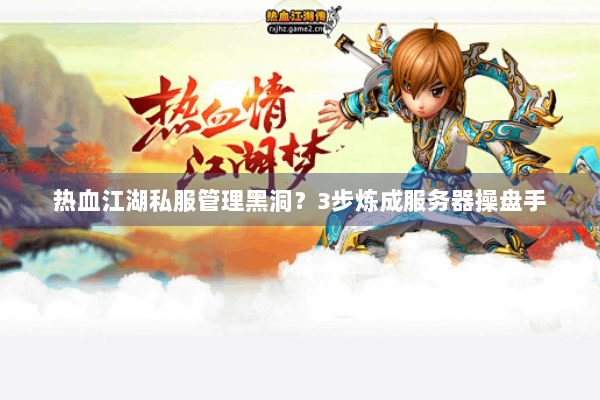 热血江湖私服管理黑洞？3步炼成服务器操盘手