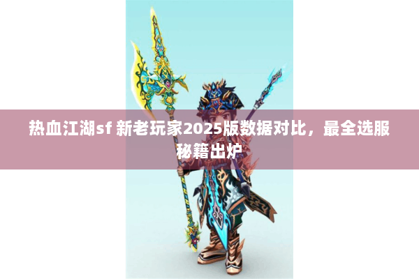 热血江湖sf 新老玩家2025版数据对比，最全选服秘籍出炉