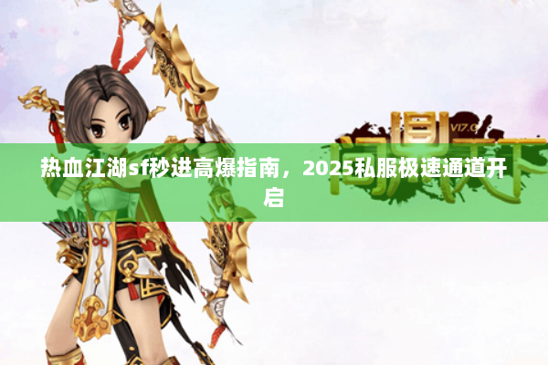热血江湖sf秒进高爆指南，2025私服极速通道开启