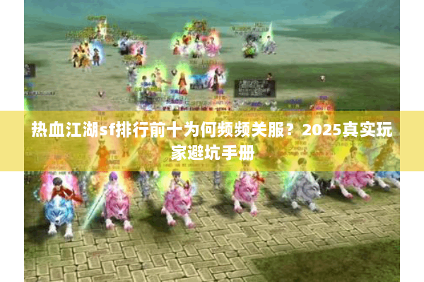 热血江湖sf排行前十为何频频关服？2025真实玩家避坑手册