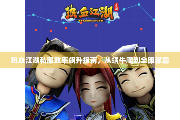 热血江湖私服效率飙升指南，从蜗牛爬到全服称霸