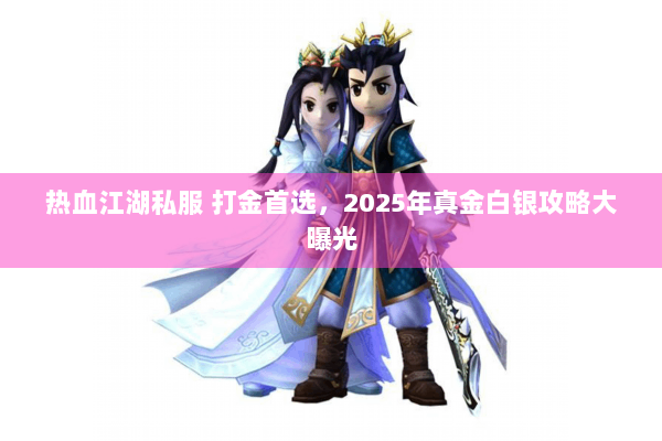 热血江湖私服 打金首选，2025年真金白银攻略大曝光