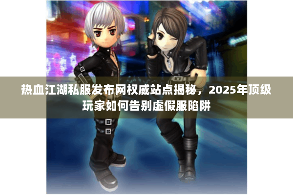 热血江湖私服发布网权威站点揭秘，2025年顶级玩家如何告别虚假服陷阱