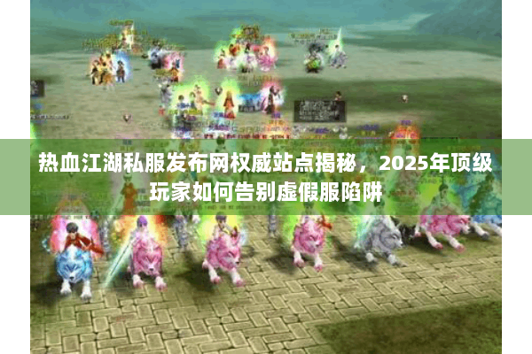 热血江湖私服发布网权威站点揭秘，2025年顶级玩家如何告别虚假服陷阱