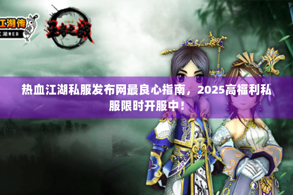热血江湖私服发布网最良心指南，2025高福利私服限时开服中！