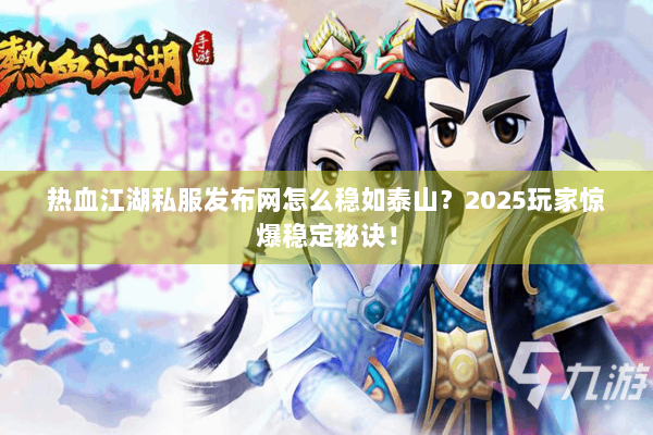 热血江湖私服发布网怎么稳如泰山？2025玩家惊爆稳定秘诀！