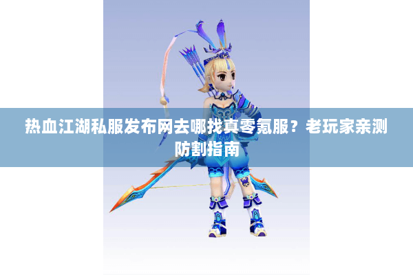 热血江湖私服发布网去哪找真零氪服？老玩家亲测防割指南