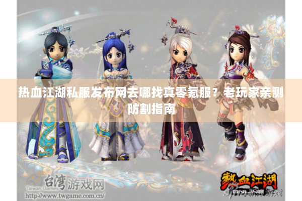 热血江湖私服发布网去哪找真零氪服？老玩家亲测防割指南