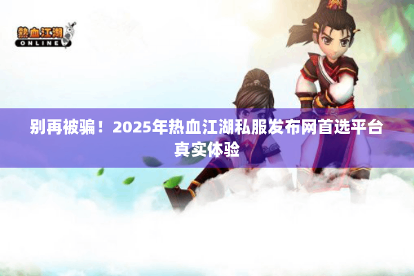 别再被骗！2025年热血江湖私服发布网首选平台真实体验