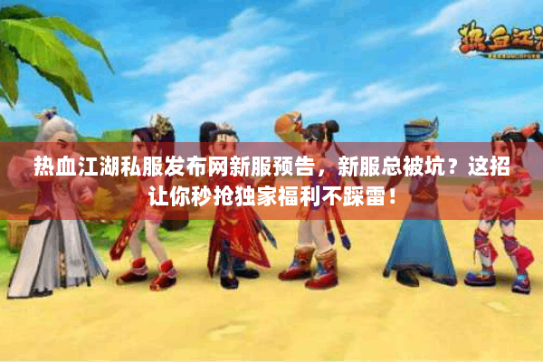 热血江湖私服发布网新服预告，新服总被坑？这招让你秒抢独家福利不踩雷！